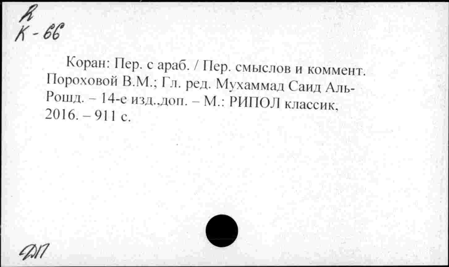 ﻿Коран: Пер. с араб. / Пер. смыслов и коммент. Пороховой В.М.; Гл. ред. Мухаммад Саид Аль-Рошд. - 14-е изд.,доп. - М.: РИПОЛ классик 2016.-911 с.
#/7